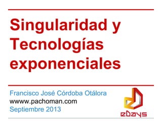 Singularidad y
Tecnologías
exponenciales
Francisco José Córdoba Otálora
wwww.pachoman.com
Septiembre 2013
 
