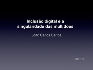 Inclusão digital e a
singularidade das multidões

      João Carlos Caribé




                              FISL 13
 