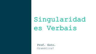 Singularidad
es Verbais
Prof. Guto.
Gramática!
 