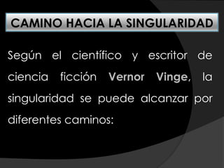 Según el científico y escritor de
ciencia ficción Vernor Vinge, la
singularidad se puede alcanzar por
diferentes caminos:
CAMINO HACIA LA SINGULARIDAD
 