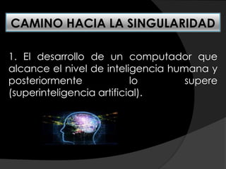 CAMINO HACIA LA SINGULARIDAD
1. El desarrollo de un computador que
alcance el nivel de inteligencia humana y
posteriormente lo supere
(superinteligencia artificial).
 