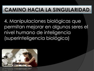 4. Manipulaciones biológicas que
permitan mejorar en algunos seres el
nivel humano de inteligencia
(superinteligencia biológica)
CAMINO HACIA LA SINGULARIDAD
 