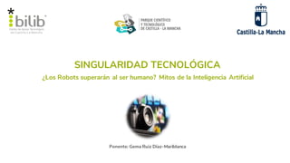 SINGULARIDAD TECNOLÓGICA
Ponente: Gema Ruiz Díaz-Mariblanca
¿Los Robots superarán al ser humano? Mitos de la Inteligencia Artificial
 