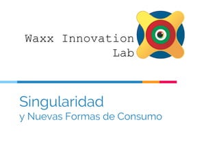 Singularidad
y Nuevas Formas de Consumo
Waxx Innovation
Lab
 