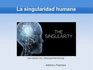 La singularidad humana www.uberbin.net/.../06/singularidad-ieee.jpg Antonio y Francisco 