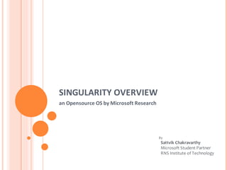 SINGULARITY OVERVIEW
an Opensource OS by Microsoft Research




                                         By
                                          Sattvik Chakravarthy
                                          Microsoft Student Partner
                                          RNS Institute of Technology
 