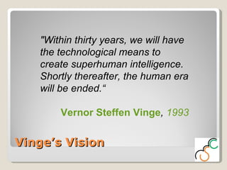 Vinge’s Vision "Within thirty years, we will have the technological means to create superhuman intelligence. Shortly thereafter, the human era will be ended.“ Vernor Steffen Vinge ,  1993 