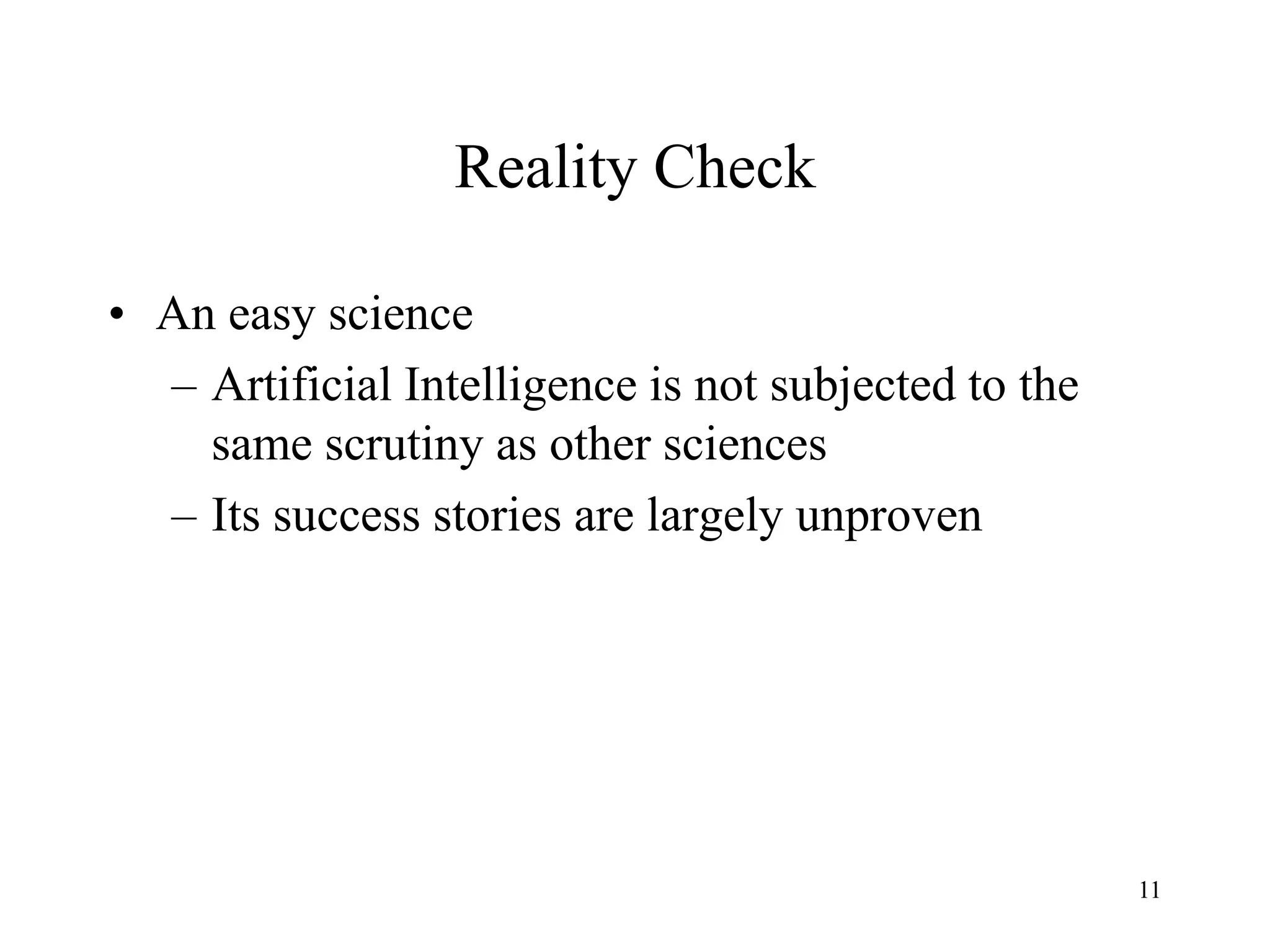 11
Reality Check
• An easy science
– Artificial Intelligence is not subjected to the
same scrutiny as other sciences
– Its success stories are largely unproven
 