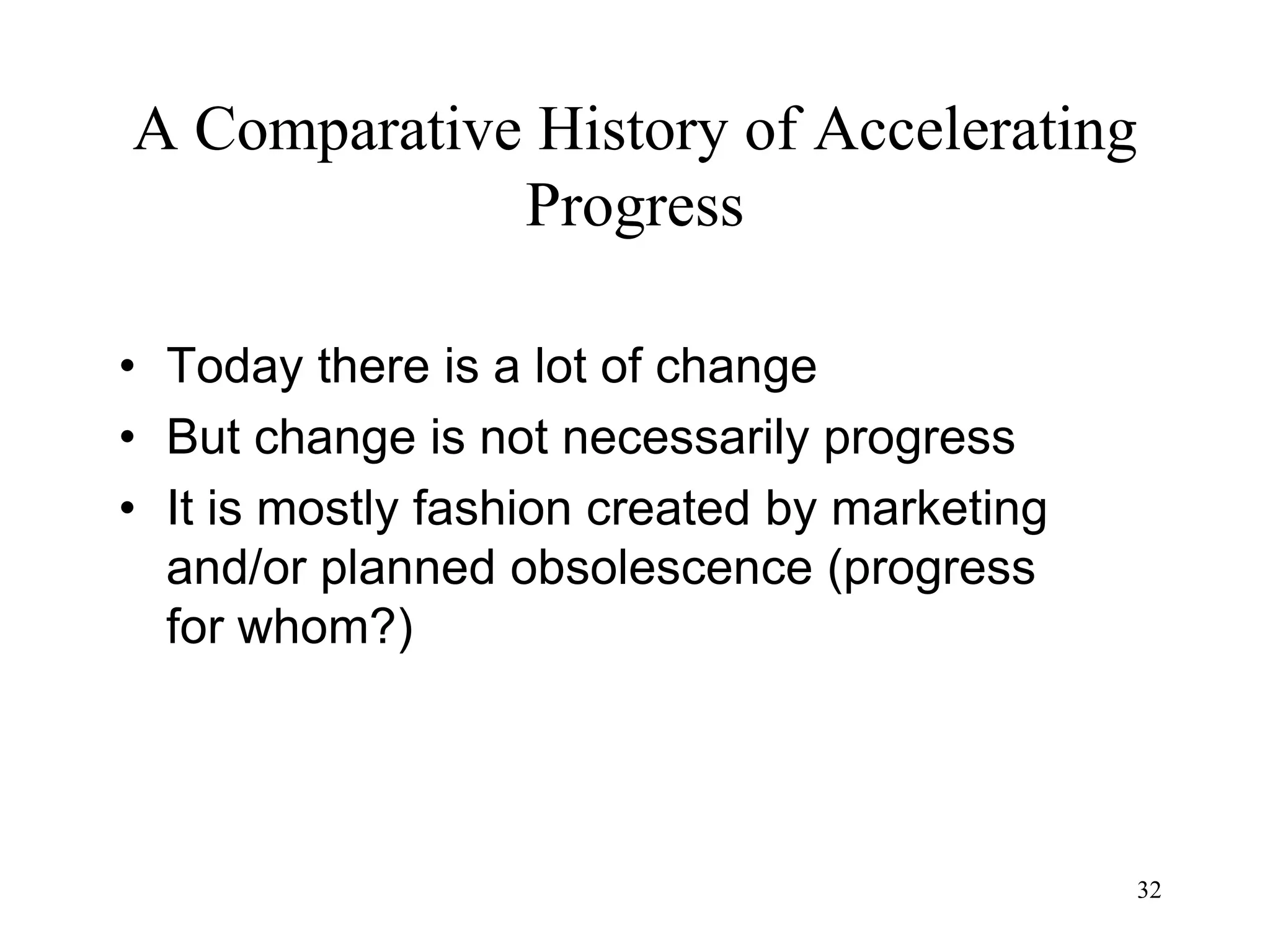 32
A Comparative History of Accelerating
Progress
• Today there is a lot of change
• But change is not necessarily progress
• It is mostly fashion created by marketing
and/or planned obsolescence (progress
for whom?)
 