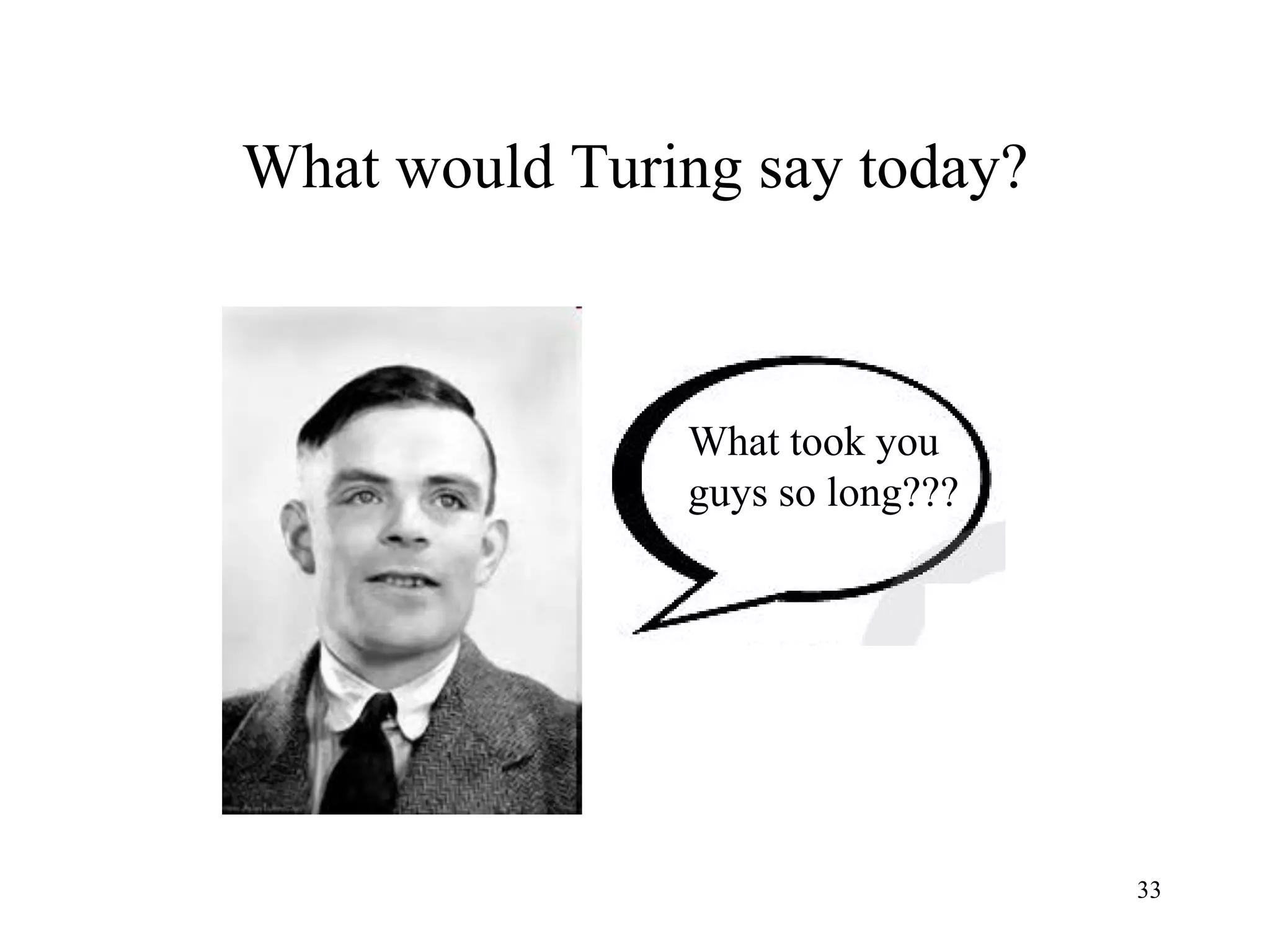 33
What would Turing say today?
What took you
guys so long???
 