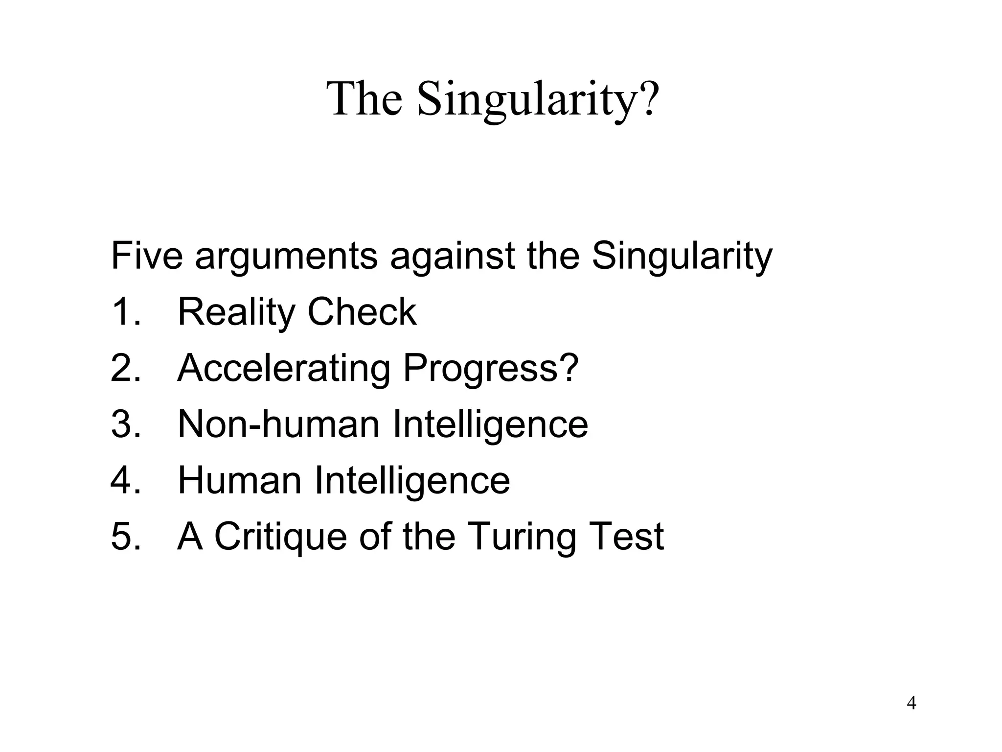 4
The Singularity?
Five arguments against the Singularity
1. Reality Check
2. Accelerating Progress?
3. Non-human Intelligence
4. Human Intelligence
5. A Critique of the Turing Test
4
 