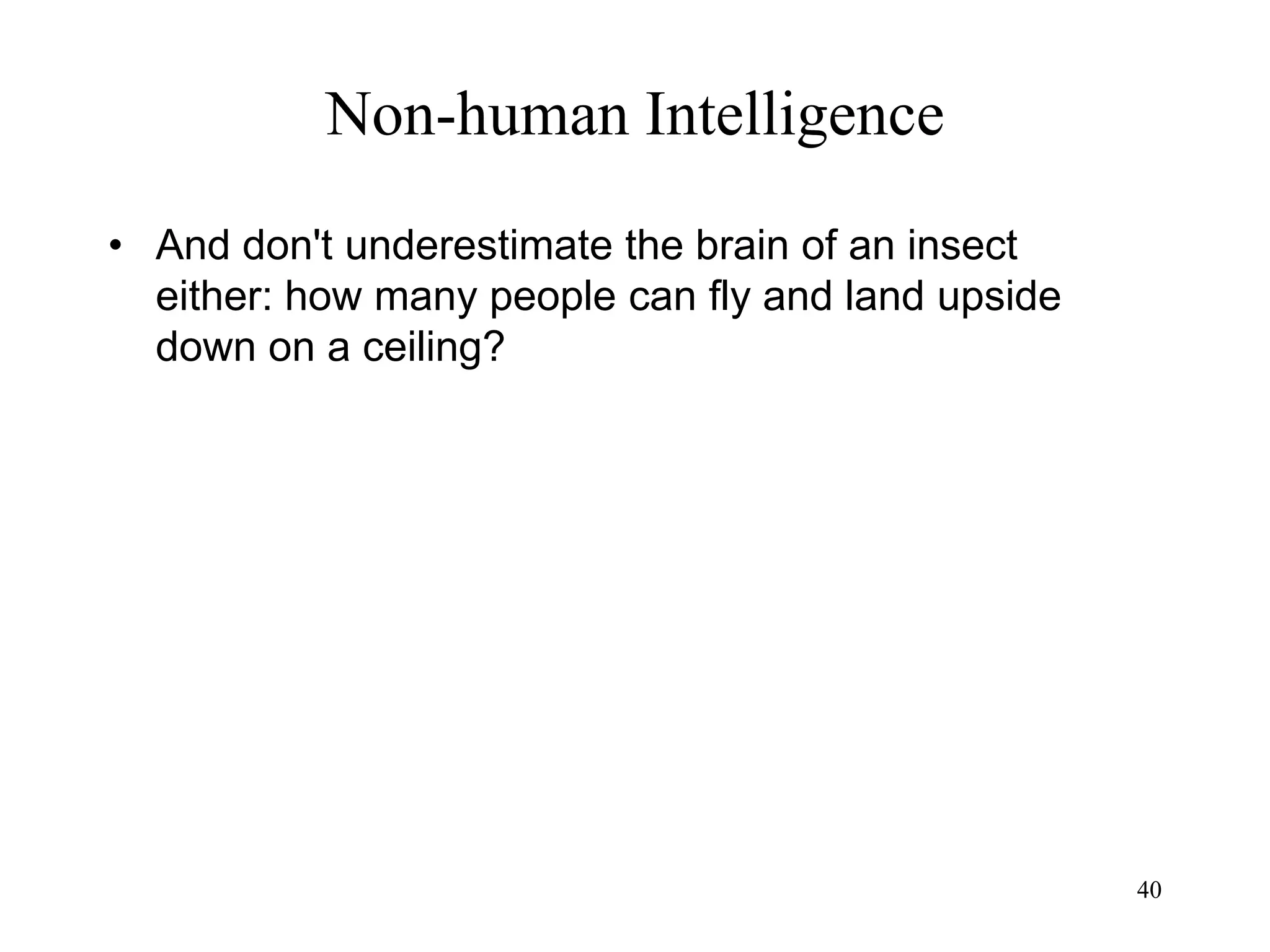 40
Non-human Intelligence
• And don't underestimate the brain of an insect
either: how many people can fly and land upside
down on a ceiling?
 