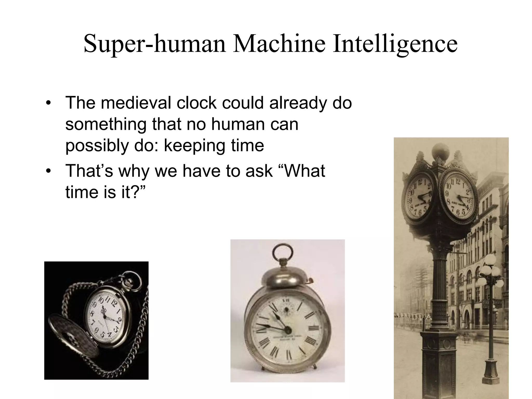 42
Super-human Machine Intelligence
• The medieval clock could already do
something that no human can
possibly do: keeping time
• That’s why we have to ask “What
time is it?”
 