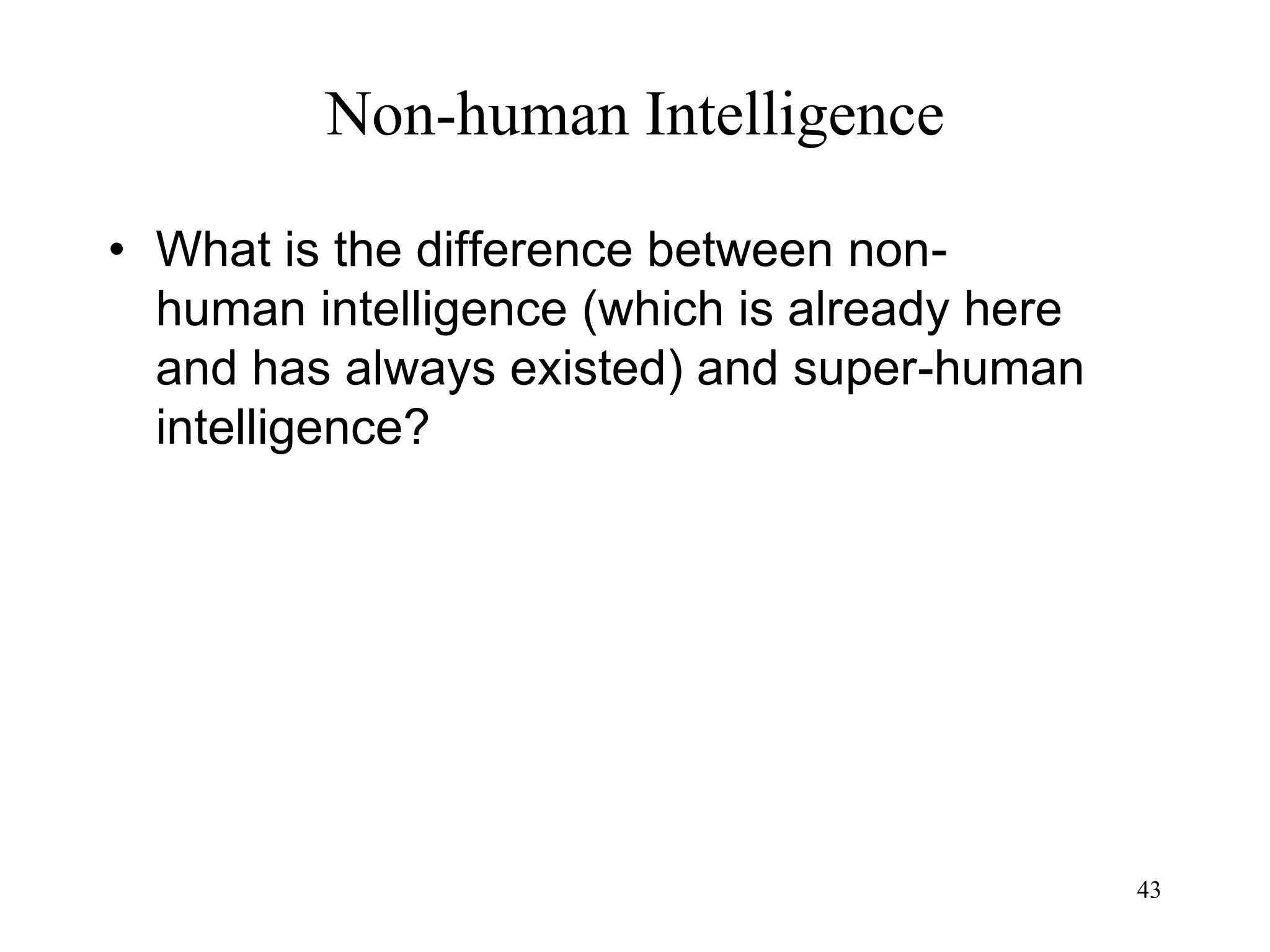 43
Non-human Intelligence
• What is the difference between non-
human intelligence (which is already here
and has always existed) and super-human
intelligence?
 
