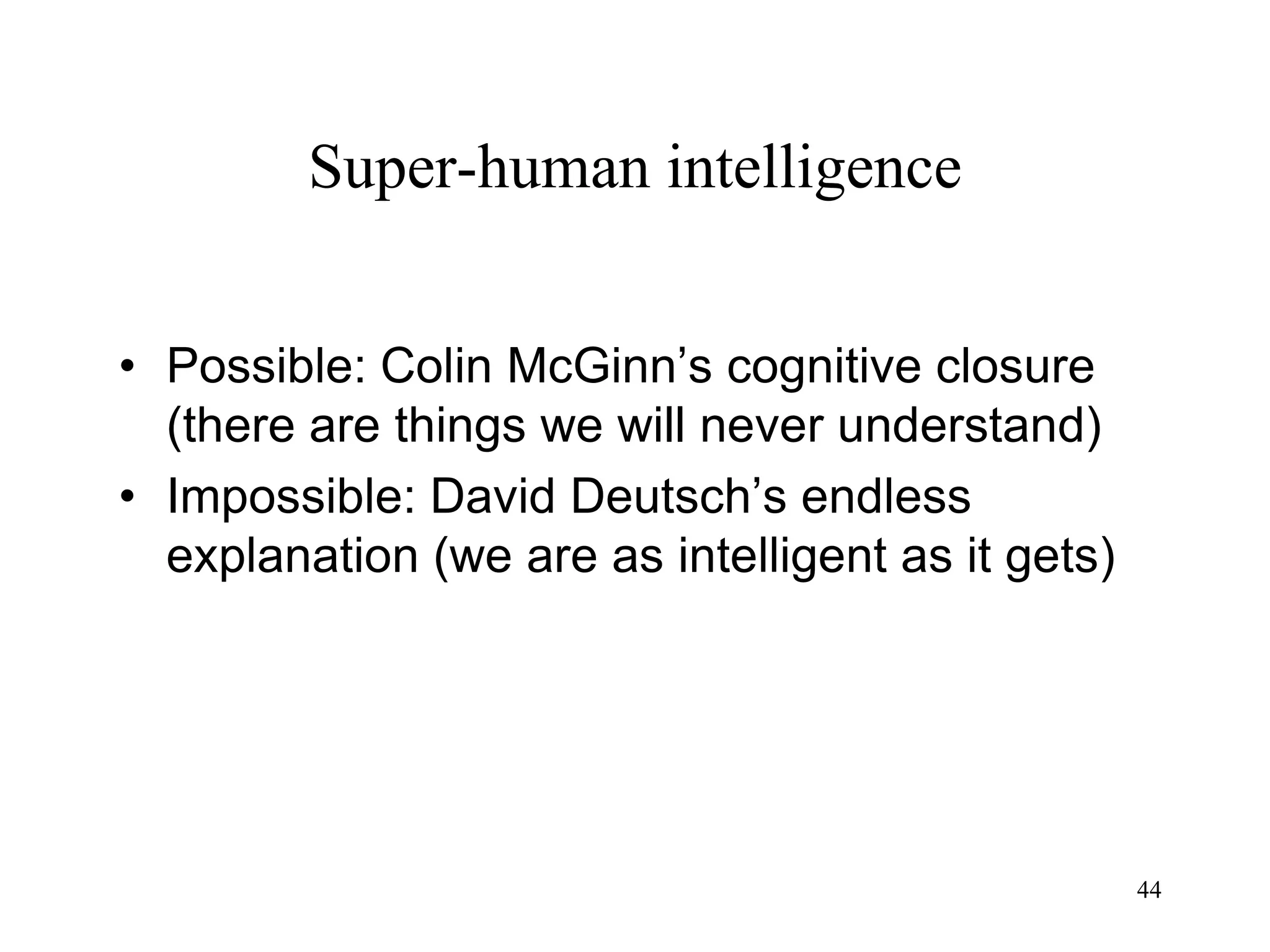 44
Super-human intelligence
• Possible: Colin McGinn’s cognitive closure
(there are things we will never understand)
• Impossible: David Deutsch’s endless
explanation (we are as intelligent as it gets)
 