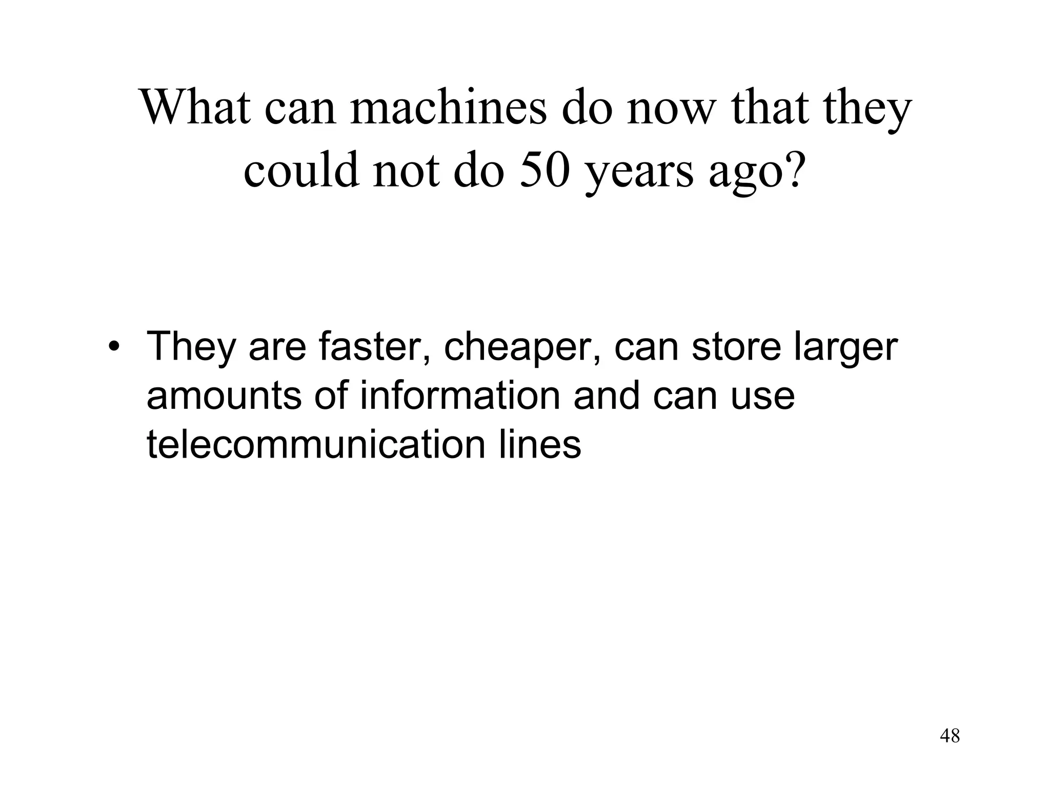 48
What can machines do now that they
could not do 50 years ago?
• They are faster, cheaper, can store larger
amounts of information and can use
telecommunication lines
 