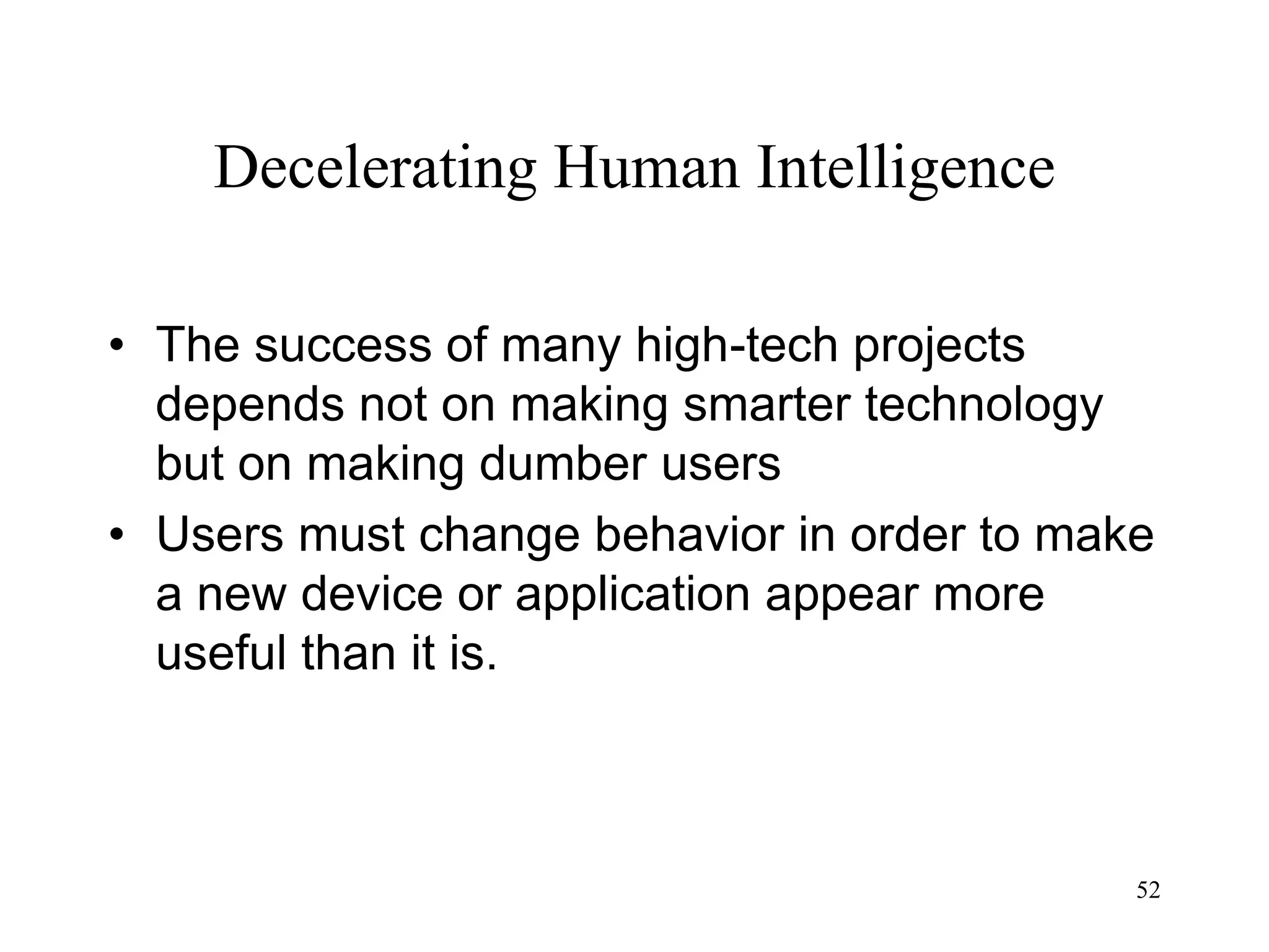 52
Decelerating Human Intelligence
• The success of many high-tech projects
depends not on making smarter technology
but on making dumber users
• Users must change behavior in order to make
a new device or application appear more
useful than it is.
 
