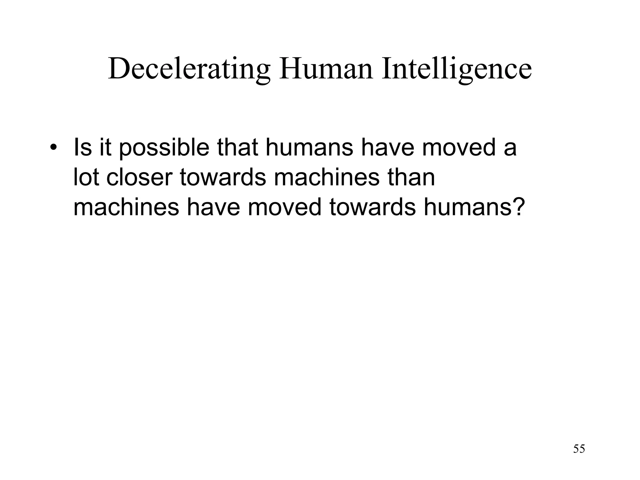55
Decelerating Human Intelligence
• Is it possible that humans have moved a
lot closer towards machines than
machines have moved towards humans?
 