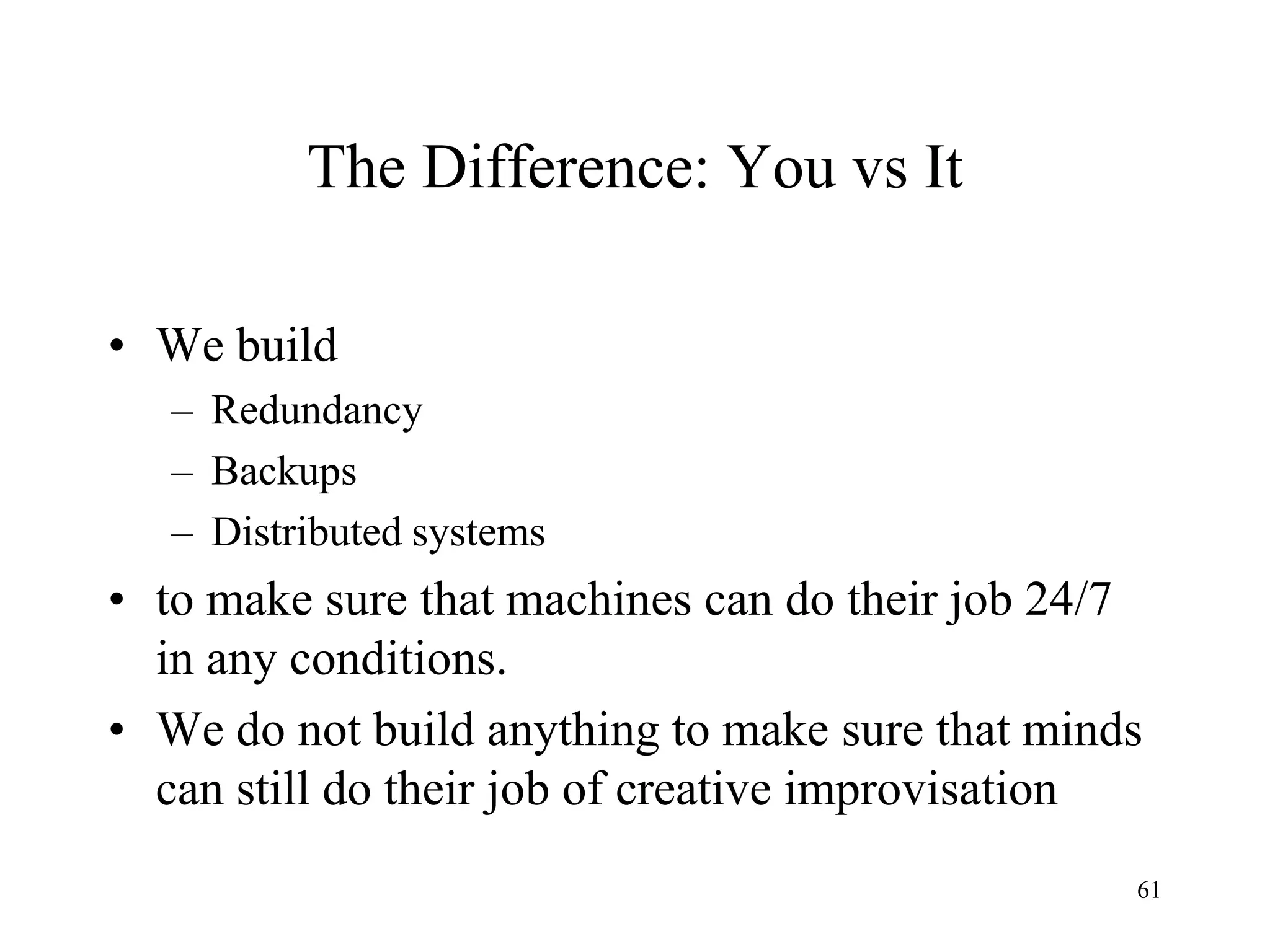 61
The Difference: You vs It
• We build
– Redundancy
– Backups
– Distributed systems
• to make sure that machines can do their job 24/7
in any conditions.
• We do not build anything to make sure that minds
can still do their job of creative improvisation
 