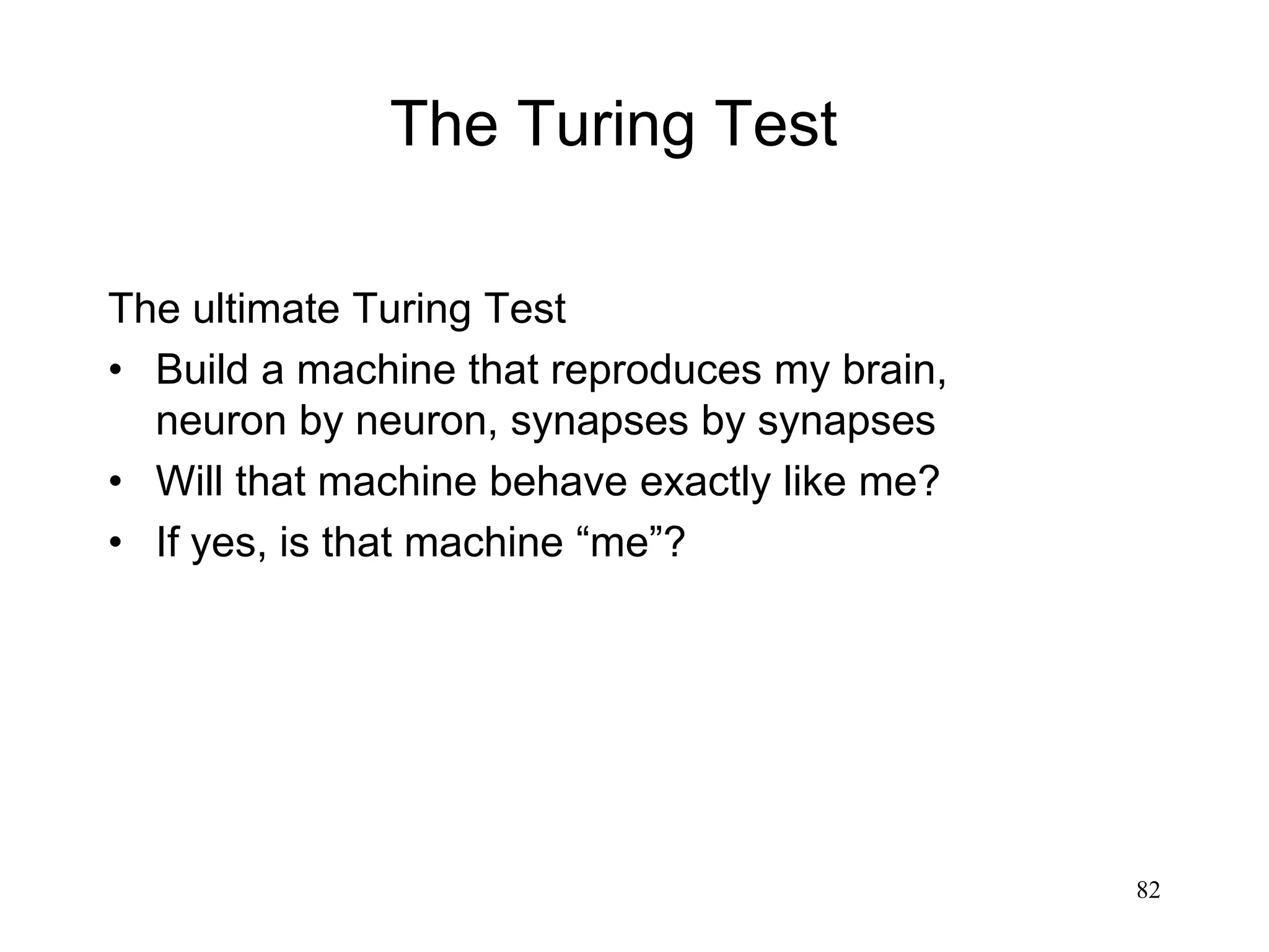 82
The ultimate Turing Test
• Build a machine that reproduces my brain,
neuron by neuron, synapses by synapses
• Will that machine behave exactly like me?
• If yes, is that machine “me”?
The Turing Test
 