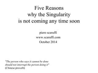 Five Reasons
why the Singularity
is not coming any time soon
piero scaruffi
www.scaruffi.com
October 2014
"The person who says it cannot be done
should not interrupt the person doing it"
(Chinese proverb)
 