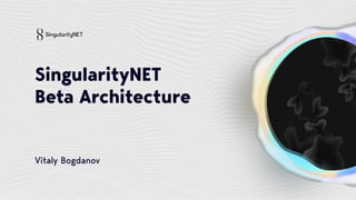 Vitaly Bogdanov
SingularityNET
Beta Architecture
 