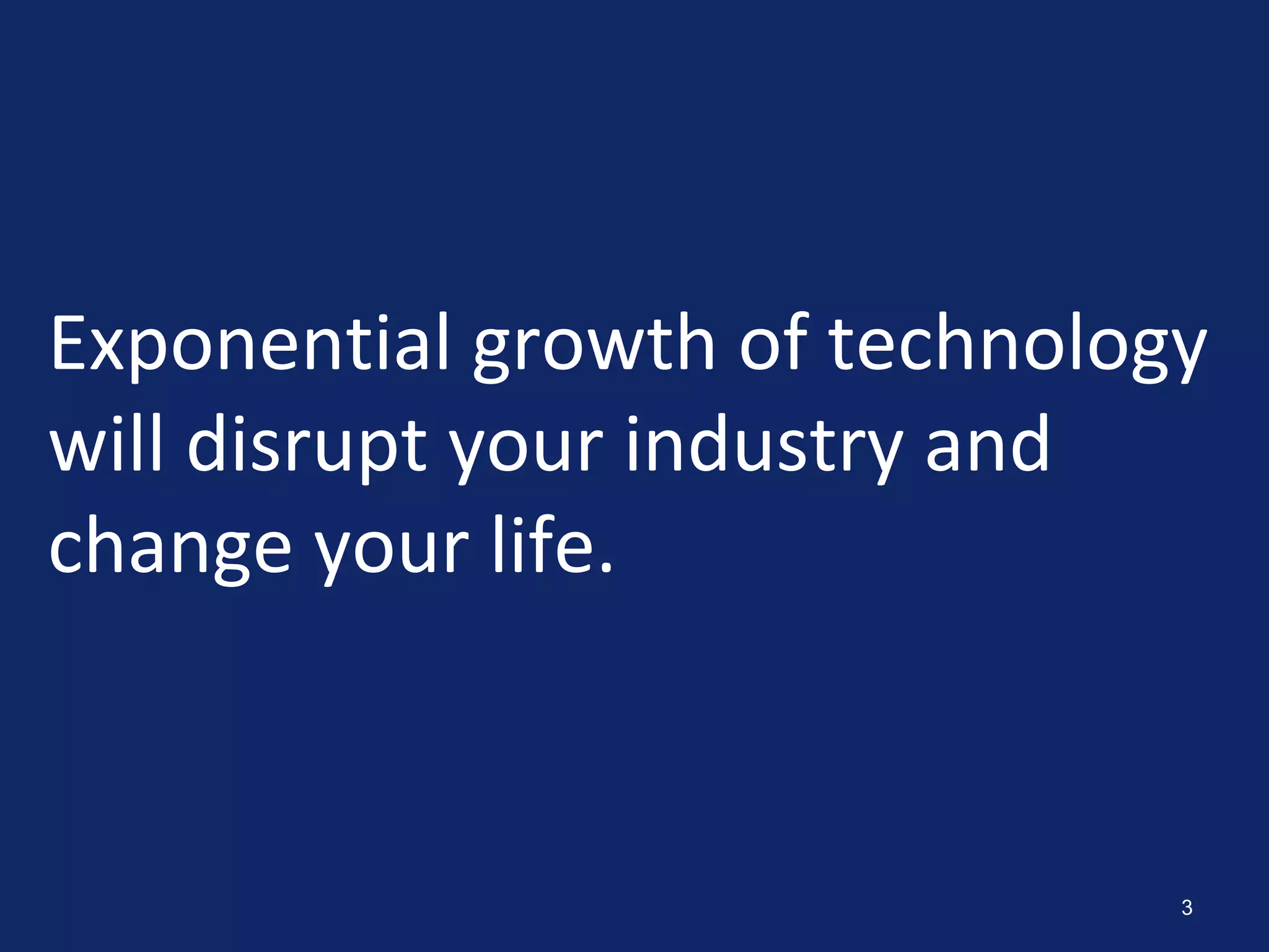 3
Exponential growth of technology
will disrupt your industry and
change your life.
 
