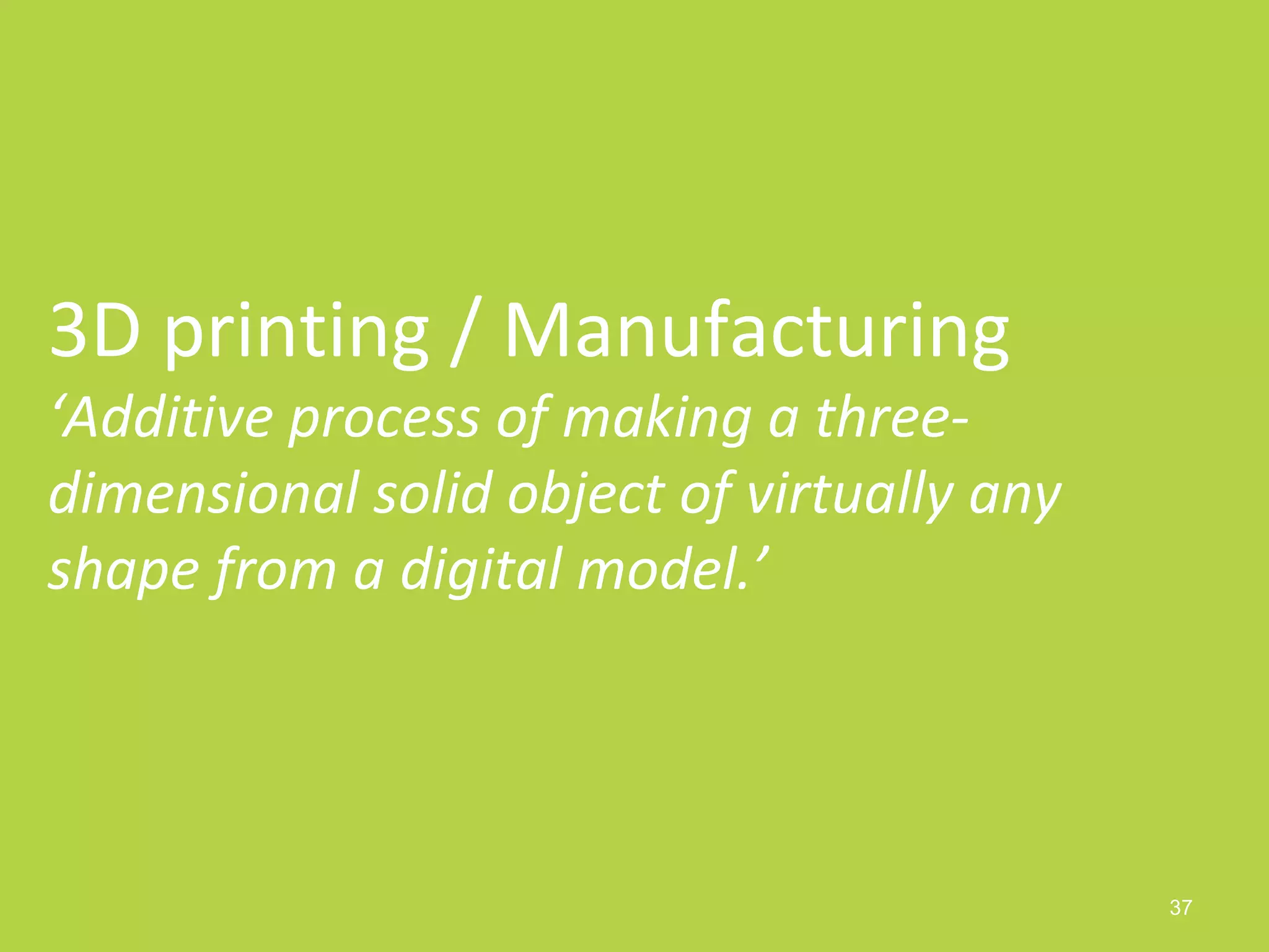 37
3D printing / Manufacturing
‘Additive process of making a three-
dimensional solid object of virtually any
shape from a digital model.’
 