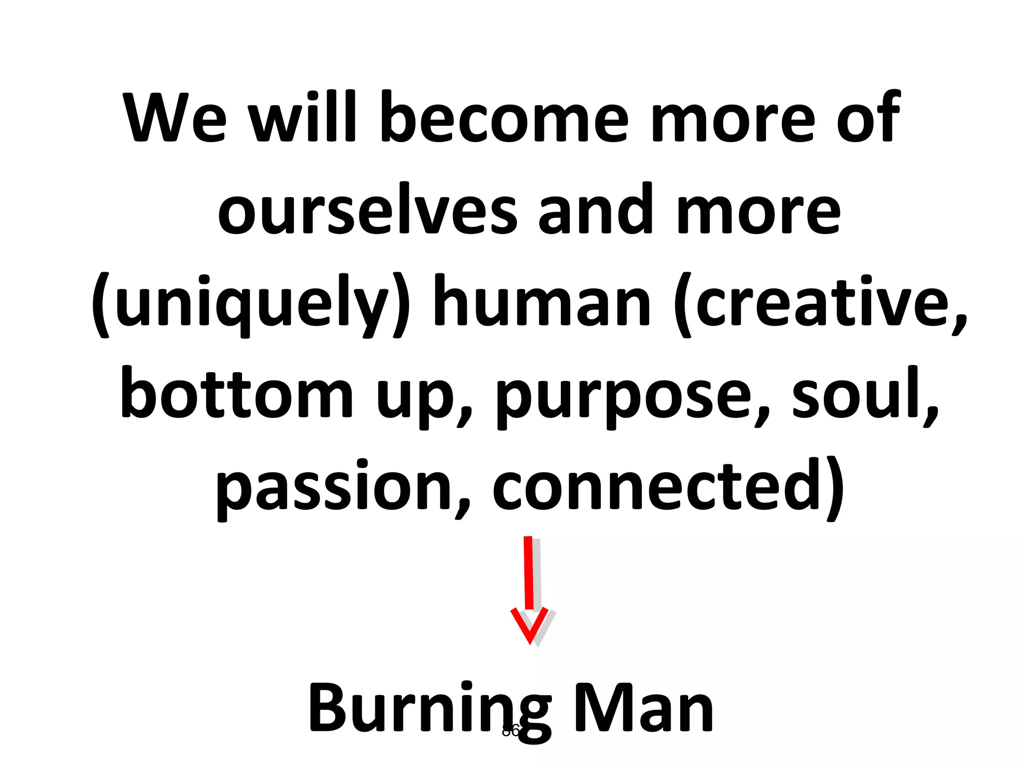 We will become more of
ourselves and more
(uniquely) human (creative,
bottom up, purpose, soul,
passion, connected)
Burning Man86
 