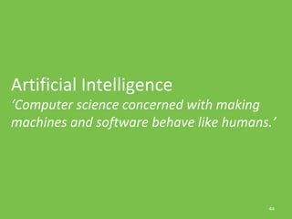 44
Artificial Intelligence
‘Computer science concerned with making
machines and software behave like humans.’
 