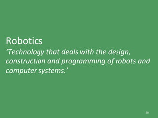 58
Robotics
‘Technology that deals with the design,
construction and programming of robots and
computer systems.’
 