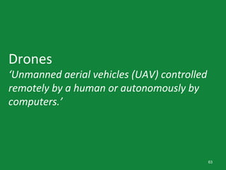 63
Drones
‘Unmanned aerial vehicles (UAV) controlled
remotely by a human or autonomously by
computers.’
 