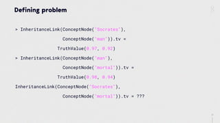 31
Defining problem
> InheritanceLink(ConceptNode("Socrates"),
ConceptNode("man")).tv =
TruthValue(0.97, 0.92)
> InheritanceLink(ConceptNode("man"),
ConceptNode("mortal")).tv =
TruthValue(0.98, 0.94)
InheritanceLink(ConceptNode("Socrates"),
ConceptNode("mortal")).tv = ???
 