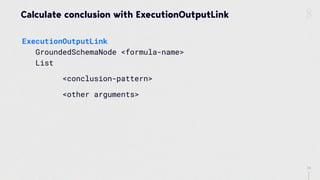 34
Calculate conclusion with ExecutionOutputLink
ExecutionOutputLink 
GroundedSchemaNode <formula-name> 
List
<conclusion-pattern>
<other arguments>
 