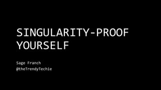 SINGULARITY-PROOF
YOURSELF
Sage Franch
@theTrendyTechie
 