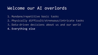 Welcome our AI overlords
1. Mundane/repetitive basic tasks
2. Physically difficult/strenuous/intricate tasks
3. Data-driven decisions about us and our world
4. Everything else
 
