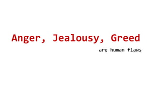 Anger, Jealousy, Greed
are human flaws
 