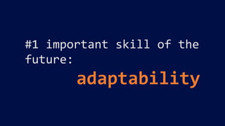 #1 important skill of the
future:
adaptability
 