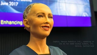 Sophia, Hanson Robotics Ltd., speaking at
the AI for GOOD Global Summit, ITU,
Geneva, Switzerland
 
