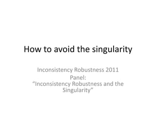 How to avoid the singularity Inconsistency Robustness 2011 Panel: “Inconsistency Robustness and the Singularity”  