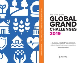 The State of the
An overview of our progress in addressing
12 global grand challenges as a community of
global innovators, leaders, learners, and doers.
By Singularity University
THESTATEOFTHEGLOBALGRANDCHALLENGES:2019BYSINGULARITYUNIVERSITY
 
