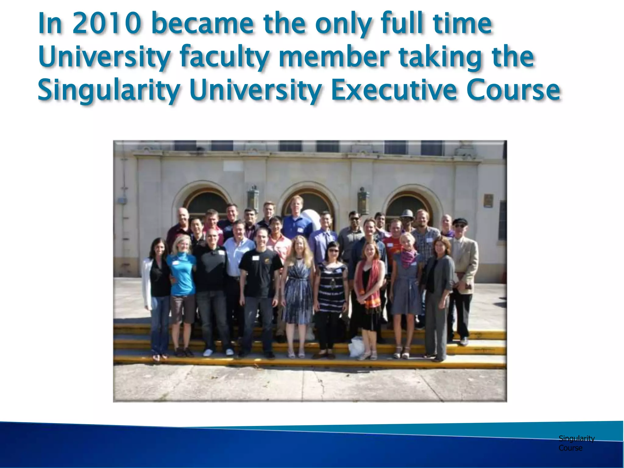 Singularity
Course
In 2010 became the only full time
University faculty member taking the
Singularity University Executive Course
 