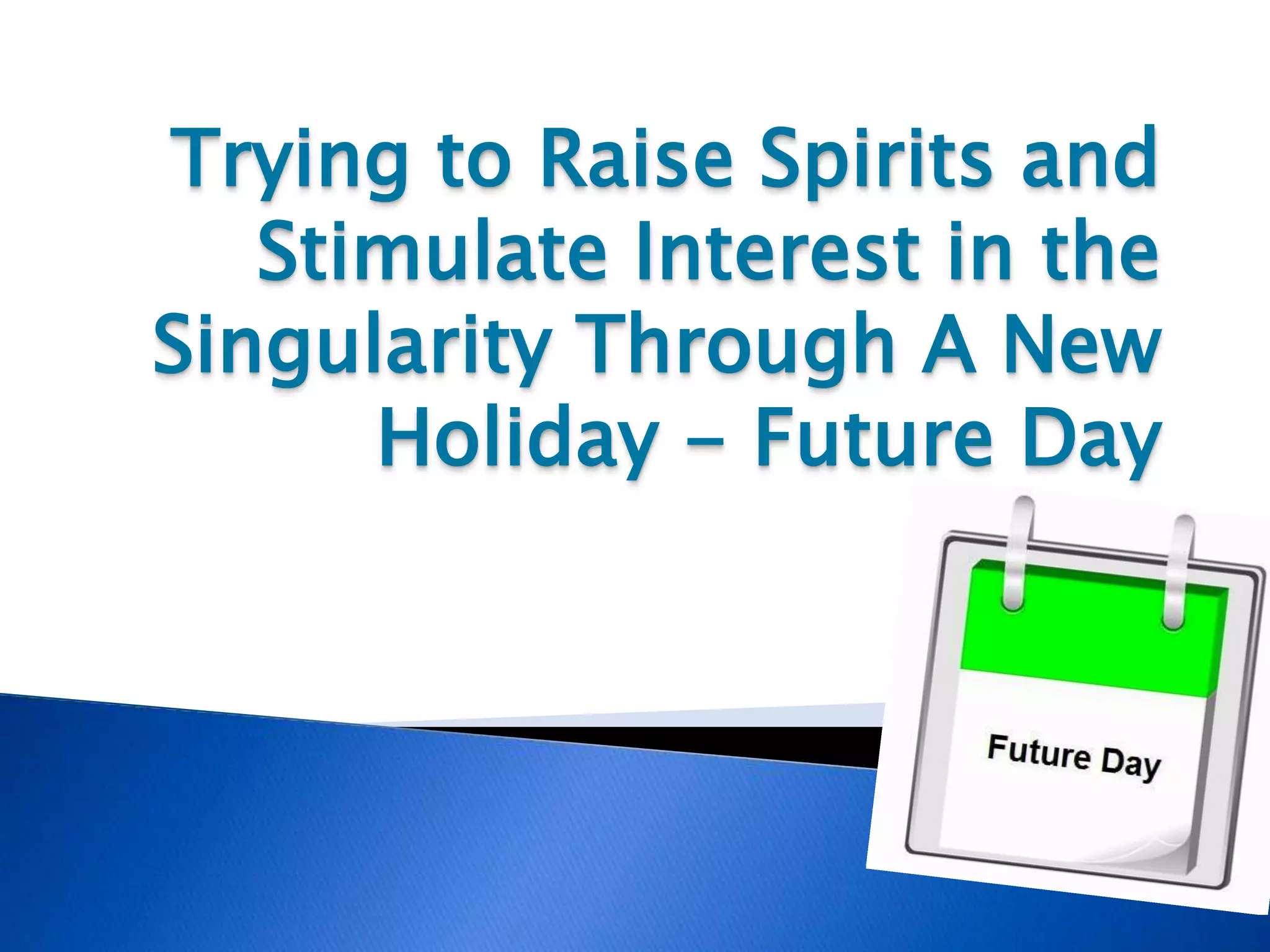 Trying to Raise Spirits and
Stimulate Interest in the
Singularity Through A New
Holiday - Future Day
 