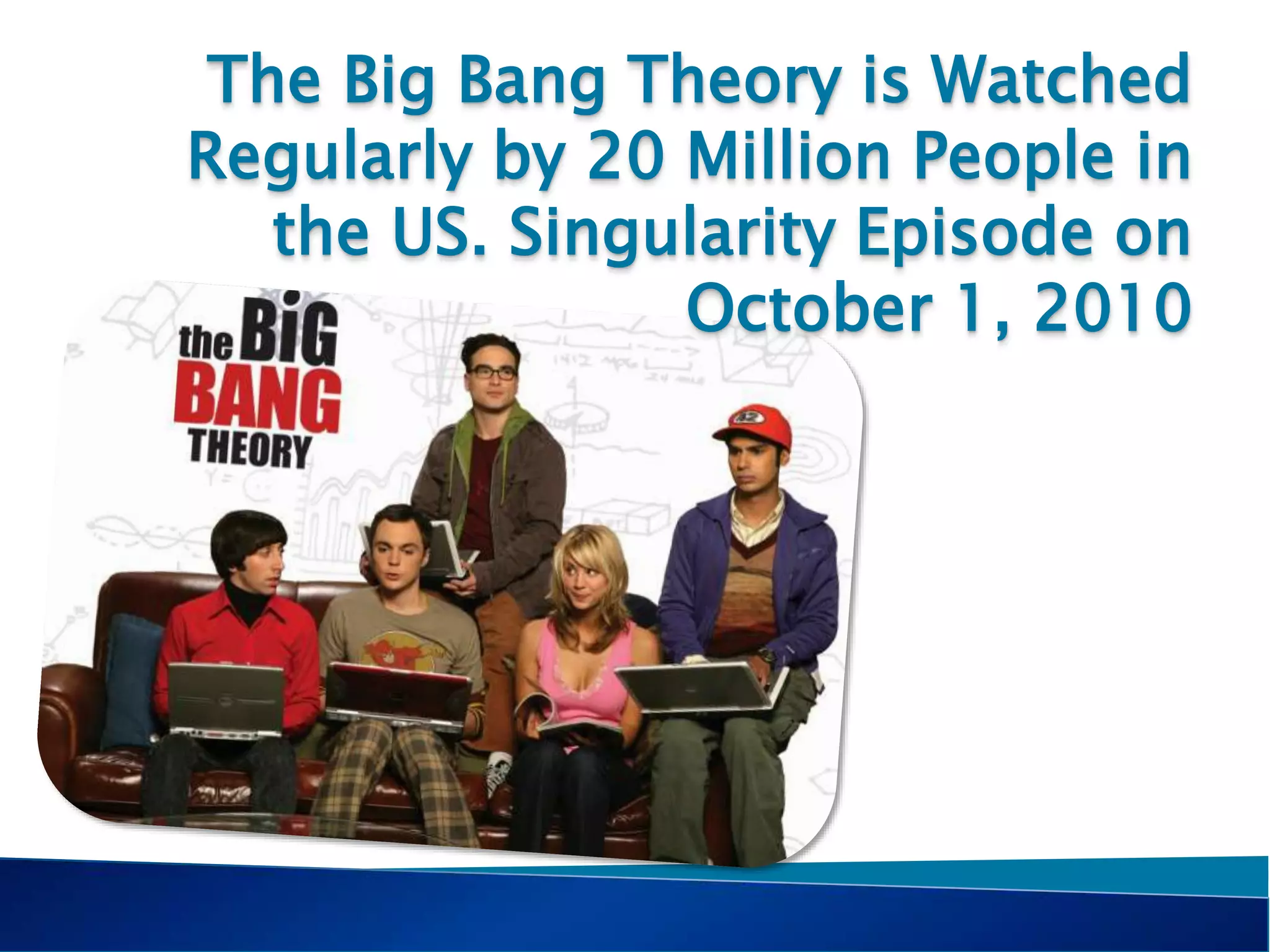 The Big Bang Theory is Watched
Regularly by 20 Million People in
the US. Singularity Episode on
October 1, 2010
 