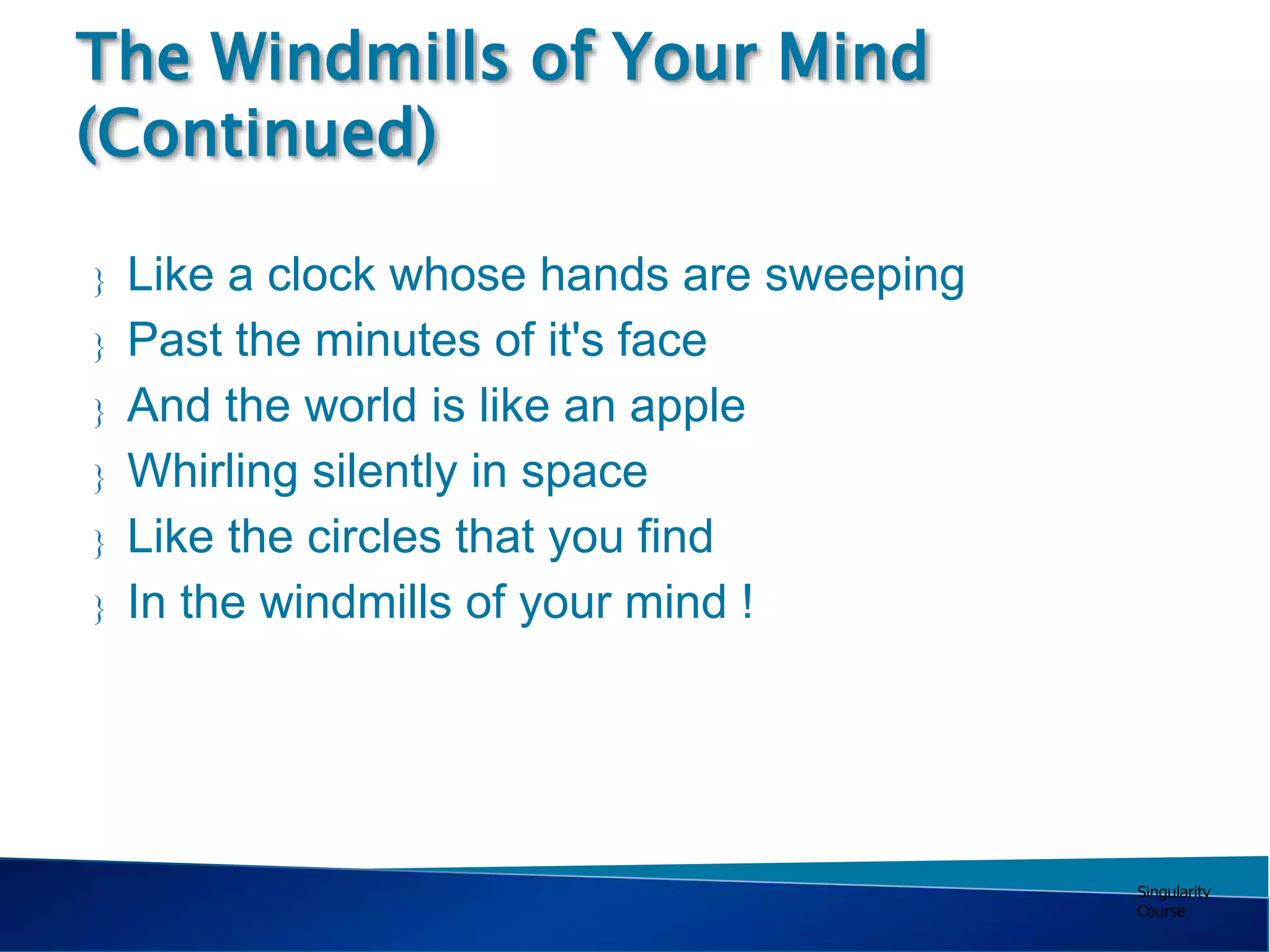 Singularity
Course
 Like a clock whose hands are sweeping
 Past the minutes of it's face
 And the world is like an apple
 Whirling silently in space
 Like the circles that you find
 In the windmills of your mind !
The Windmills of Your Mind
(Continued)
 