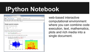 IPython Notebook 
web-based interactive 
computational environment 
where you can combine code 
execution, text, mathematics, 
plots and rich media into a 
single document. 
 
