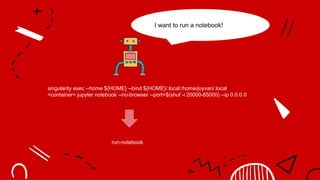 singularity exec --home ${HOME} --bind ${HOME}/.local:/home/joyvan/.local
<container> jupyter notebook --no-browser --port=$(shuf -i 20000-65000) --ip 0.0.0.0
run-notebook
I want to run a notebook!
 