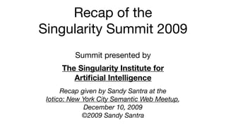 Recap of the
Singularity Summit 2009
          Summit presented by
      The Singularity Institute for
         Artiﬁcial Intelligence
      Recap given by Sandy Santra at the
 Iotico: New York City Semantic Web Meetup,
             December 10, 2009
             ©2009 Sandy Santra
 
