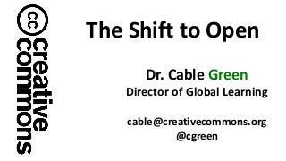 Dr. Cable Green
Director of Global Learning
cable@creativecommons.org
@cgreen
The Shift to Open
 