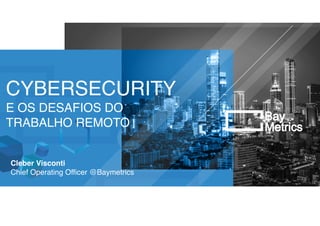 CYBERSECURIT
E OS DESAFIOS DO
TRABALHO REMOTO
Cleber Viscont
i

Chief Operating Officer @Baymetrics
 